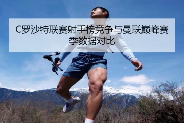 C罗沙特联赛射手榜竞争与曼联巅峰赛季数据对比